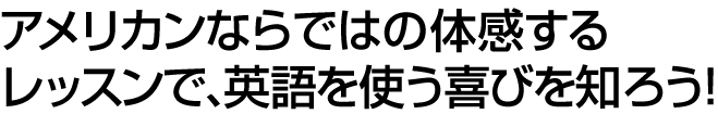 アメリカンならではの体感するレッスンで、英語を使う喜びを知ろう!