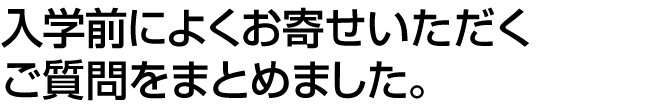 入学前によくお寄せいただくご質問をまとめました。